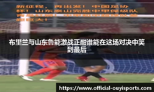 布里兰与山东鲁能激战正酣谁能在这场对决中笑到最后